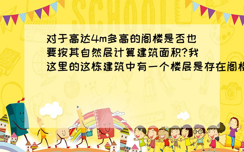 对于高达4m多高的阁楼是否也要按其自然层计算建筑面积?我这里的这栋建筑中有一个楼层是存在阁楼的,总高是6m,阁楼有4m,那么阁楼是否还需要计算建筑面积,还是就按这个楼层去计算,不需要