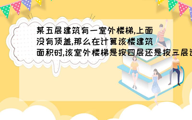 某五层建筑有一室外楼梯,上面没有顶盖,那么在计算该楼建筑面积时,该室外楼梯是按四层还是按三层计算.