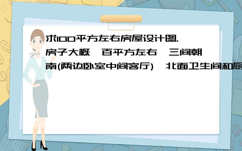 求100平方左右房屋设计图.房子大概一百平方左右,三间朝南(两边卧室中间客厅),北面卫生间和厨房和书房,再加一个从书房进的储藏室,希望简单点大方点.谢.