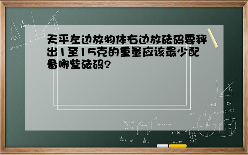 天平左边放物体右边放砝码要秤出1至15克的重量应该最少配备哪些砝码?