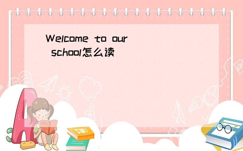 Welcome to our school怎么读