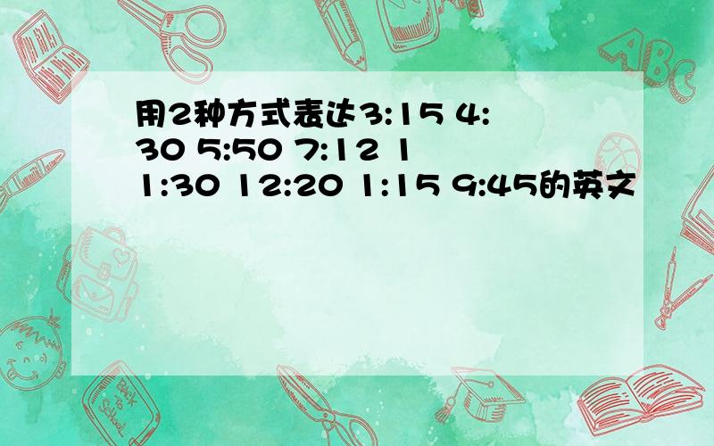 用2种方式表达3:15 4:30 5:50 7:12 11:30 12:20 1:15 9:45的英文