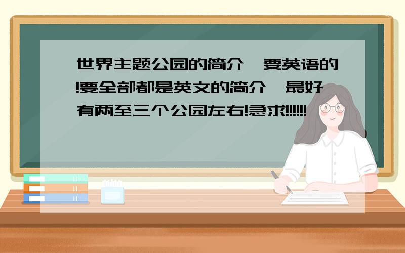 世界主题公园的简介,要英语的!要全部都是英文的简介,最好有两至三个公园左右!急求!!!!!!