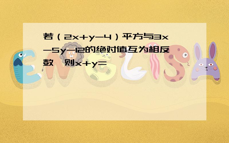 若（2x+y-4）平方与3x-5y-12的绝对值互为相反数,则x+y=