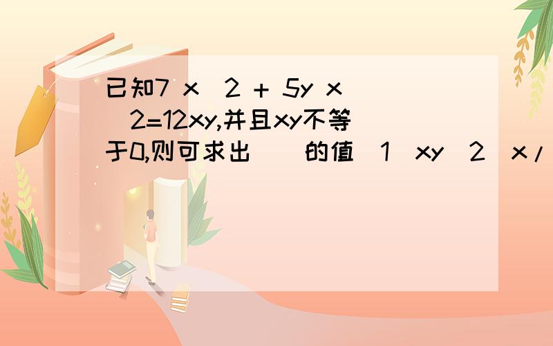 已知7 x＾2 + 5y x＾2=12xy,并且xy不等于0,则可求出（）的值（1）xy（2）x/y（3）x+y（4）x-y为什么?