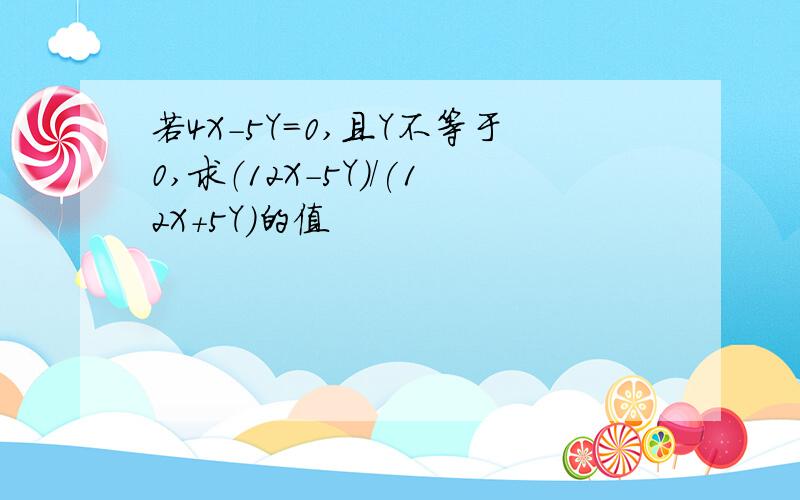 若4X-5Y=0,且Y不等于0,求（12X-5Y)/(12X+5Y)的值