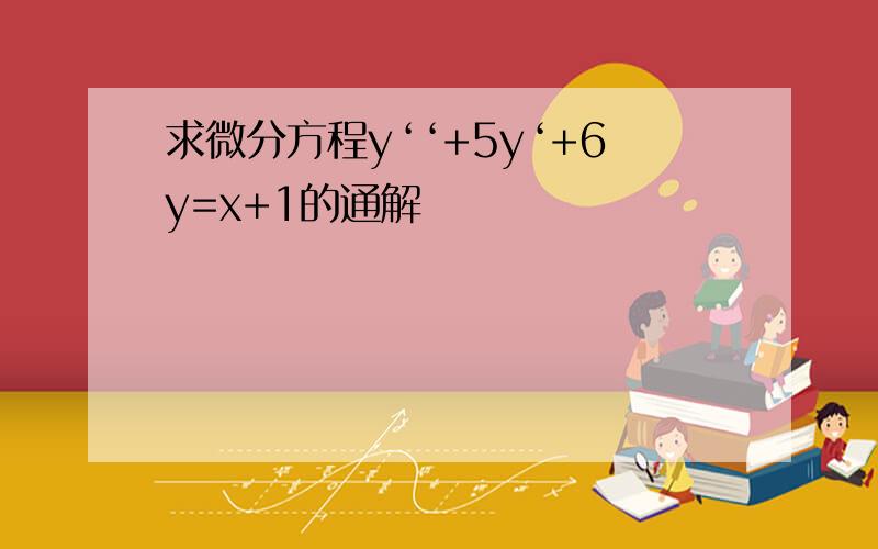 求微分方程y‘‘+5y‘+6y=x+1的通解