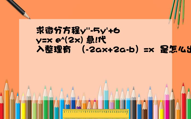 求微分方程y''-5y'+6y=x e^(2x) 急!代入整理有  （-2ax+2a-b）=x  是怎么出来的.跪求详细步骤.