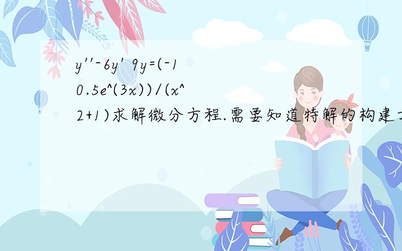 y''-6y' 9y=(-10.5e^(3x))/(x^2+1)求解微分方程.需要知道特解的构建方式以及怎麼构建的上面发错图了，这个才是