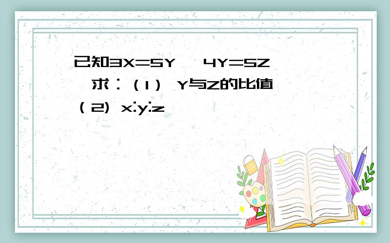 已知3X=5Y ,4Y=5Z,求：（1） Y与Z的比值 （2) x:y:z