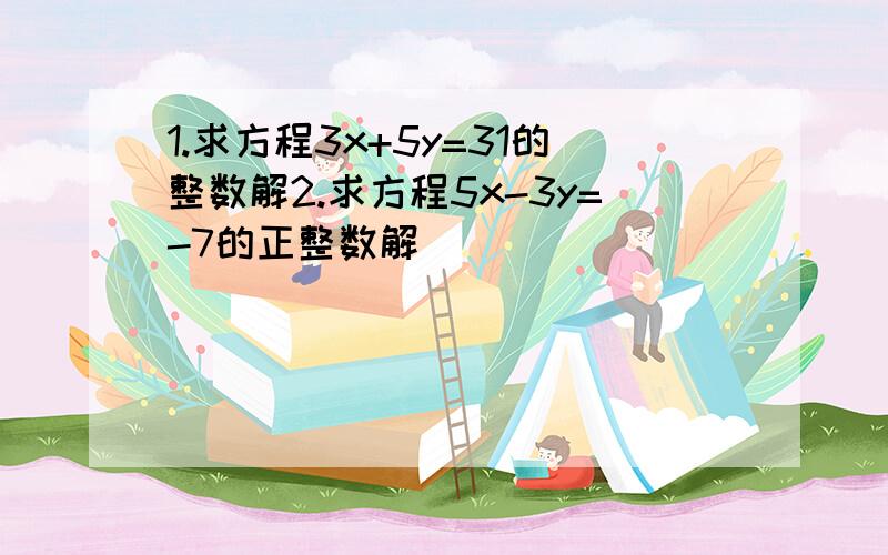 1.求方程3x+5y=31的整数解2.求方程5x-3y=-7的正整数解