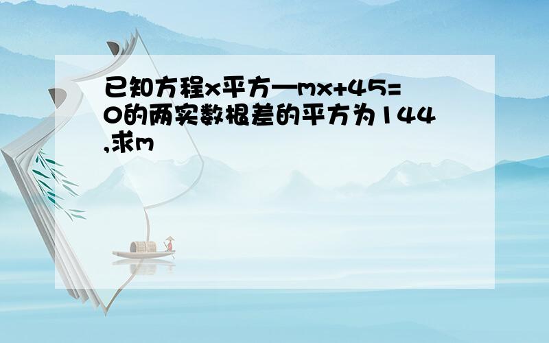 已知方程x平方—mx+45=0的两实数根差的平方为144,求m