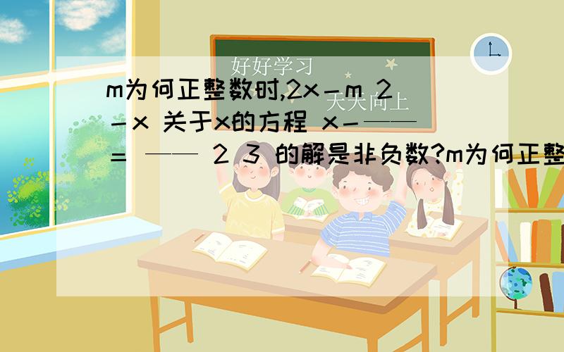 m为何正整数时,2x－m 2－x 关于x的方程 x－——＝ —— 2 3 的解是非负数?m为何正整数时,2x－m 2－x关于x的方程 x－——＝ ——2 3 的解是非负数?x－1 2x－1 x＋1解不等式组x－——＞—— －——2