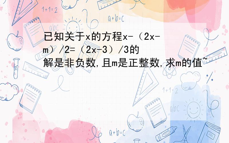 已知关于x的方程x-（2x-m）/2=（2x-3）/3的解是非负数,且m是正整数,求m的值~