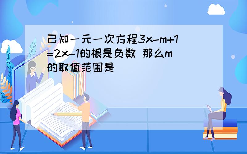 已知一元一次方程3x-m+1=2x-1的根是负数 那么m的取值范围是