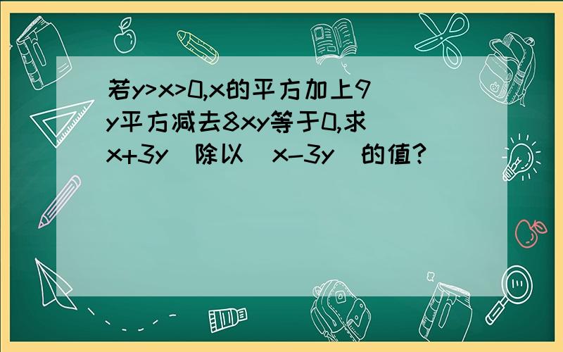 若y>x>0,x的平方加上9y平方减去8xy等于0,求(x+3y)除以(x-3y)的值?