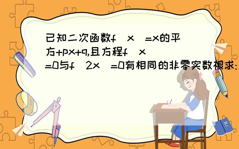 已知二次函数f(x)=x的平方+px+q,且方程f(x)=0与f(2x)=0有相同的非零实数根求:（1)q/p的平方的值 (2)若f(1)=28,解方程f(x)=0