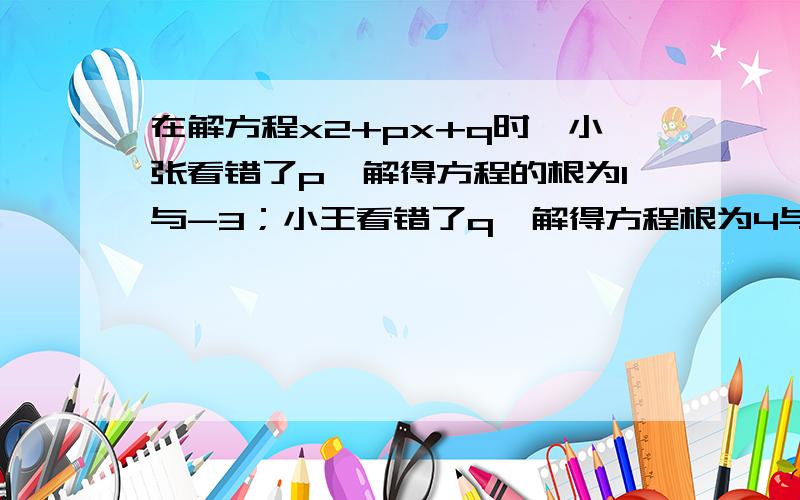 在解方程x2+px+q时,小张看错了p,解得方程的根为1与-3；小王看错了q,解得方程根为4与2这个方程根应是?