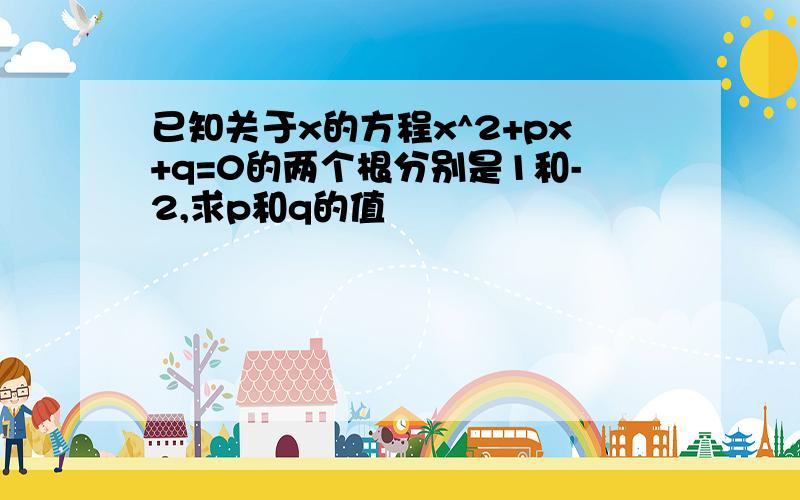 已知关于x的方程x^2+px+q=0的两个根分别是1和-2,求p和q的值