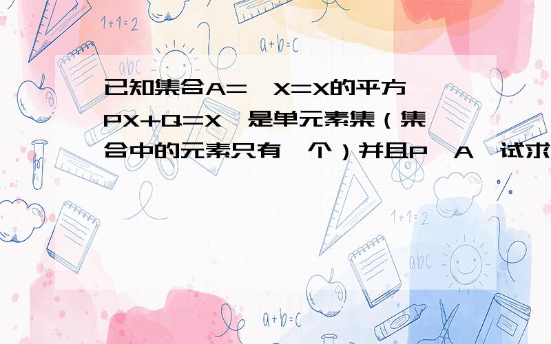 已知集合A={X=X的平方—PX+Q=X}是单元素集（集合中的元素只有一个）并且P∈A,试求P,Q的值