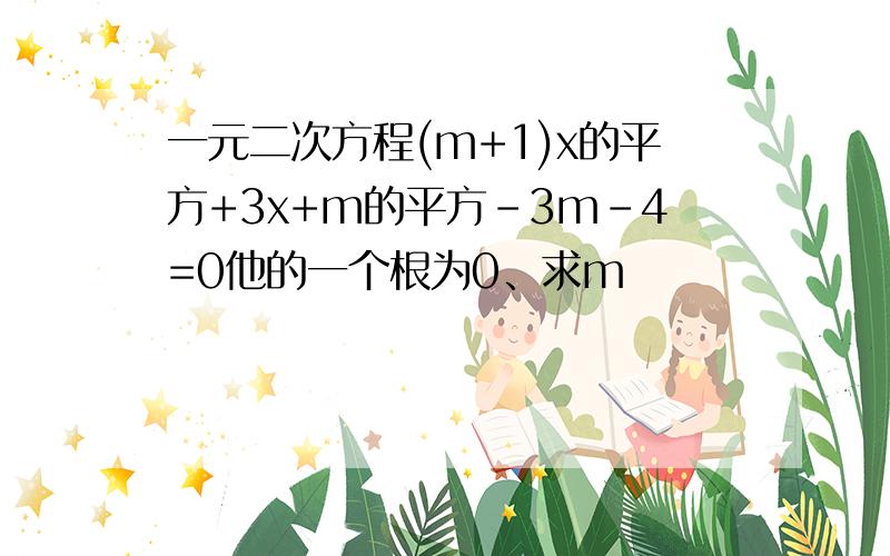 一元二次方程(m+1)x的平方+3x+m的平方-3m-4=0他的一个根为0、求m