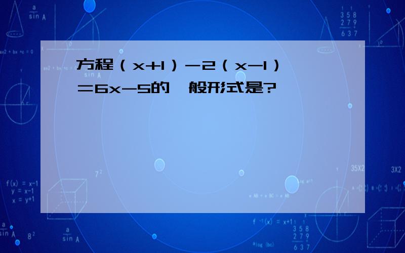 方程（x+1）－2（x-1）＝6x-5的一般形式是?