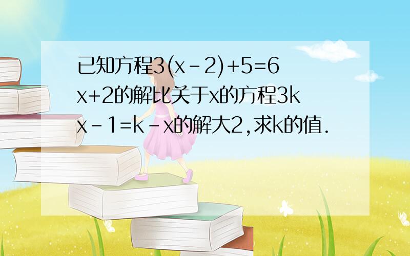 已知方程3(x-2)+5=6x+2的解比关于x的方程3kx-1=k-x的解大2,求k的值.