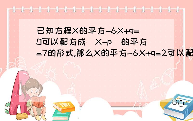 已知方程X的平方-6X+q=0可以配方成(X-p)的平方=7的形式,那么X的平方-6X+q=2可以配成（）?