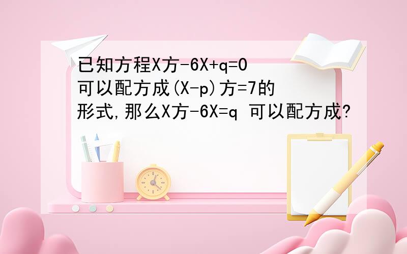 已知方程X方-6X+q=0 可以配方成(X-p)方=7的形式,那么X方-6X=q 可以配方成?