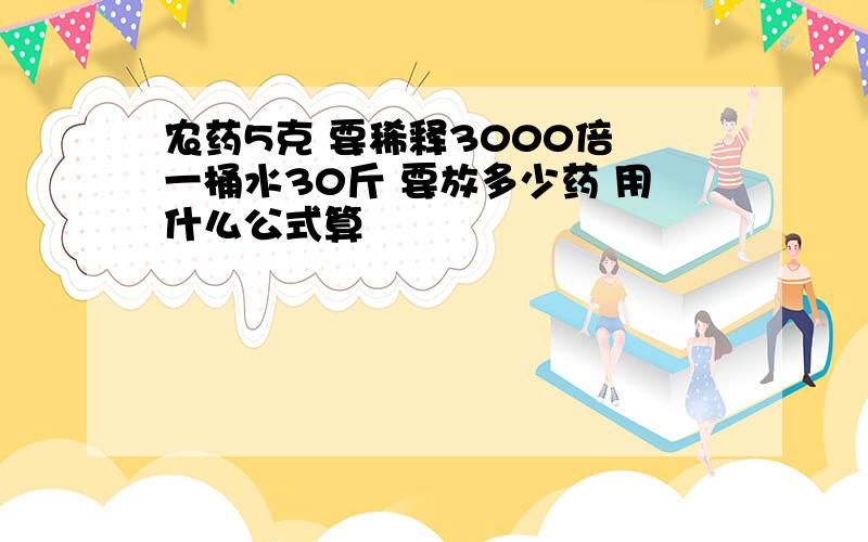 农药5克 要稀释3000倍 一桶水30斤 要放多少药 用什么公式算