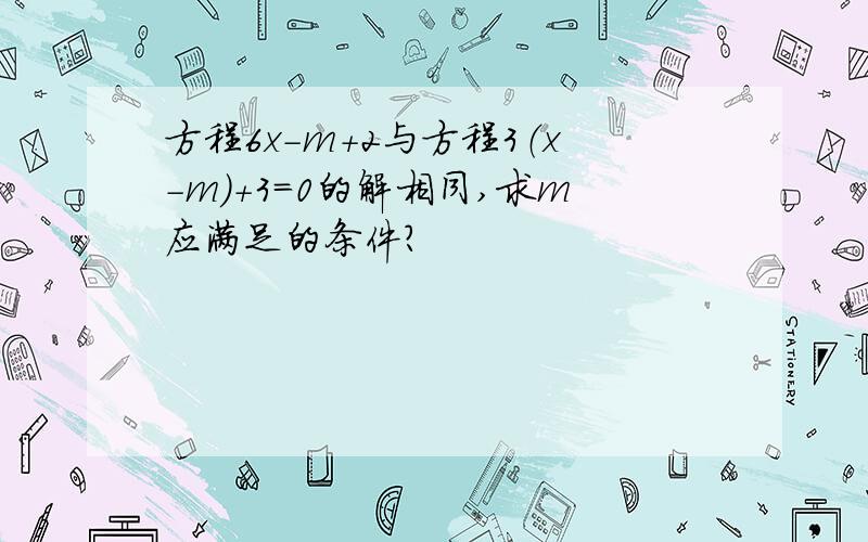 方程6x-m+2与方程3（x-m）+3=0的解相同,求m应满足的条件?