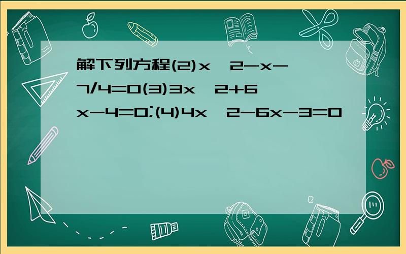 解下列方程(2)x^2-x-7/4=0(3)3x^2+6x-4=0;(4)4x^2-6x-3=0