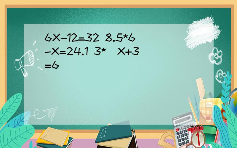 6X-12=32 8.5*6-X=24.1 3*（X+3=6）