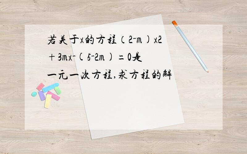 若关于x的方程（2-m)x2+3mx-(5-2m)=0是一元一次方程,求方程的解