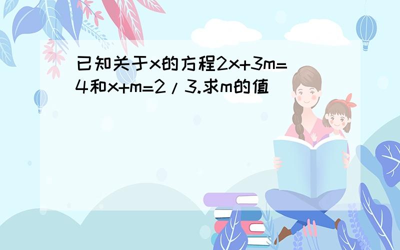 已知关于x的方程2x+3m=4和x+m=2/3.求m的值