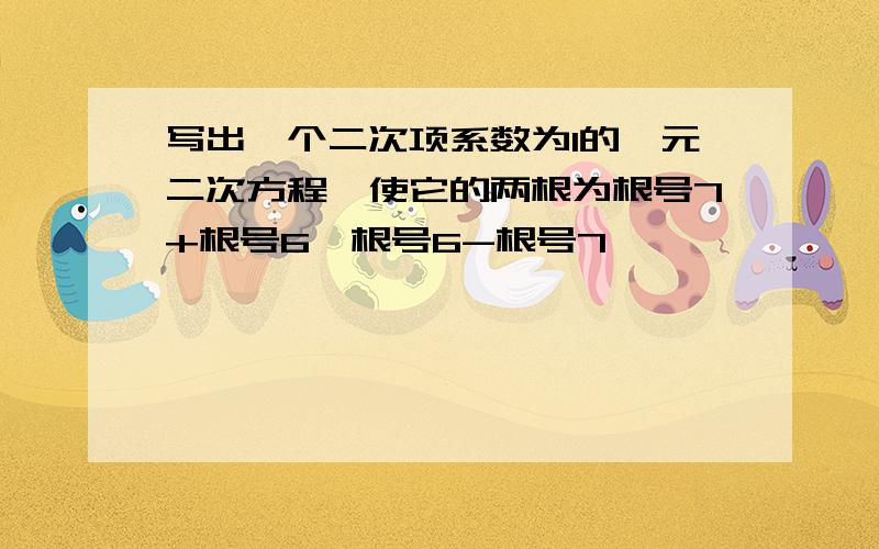 写出一个二次项系数为1的一元二次方程,使它的两根为根号7+根号6,根号6-根号7