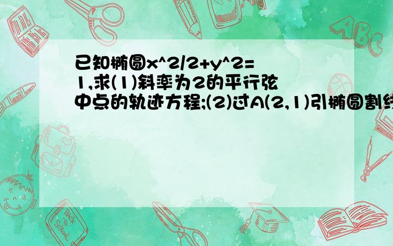 已知椭圆x^2/2+y^2=1,求(1)斜率为2的平行弦中点的轨迹方程;(2)过A(2,1)引椭圆割线,求截得弦中点的轨迹方程;(3)过点P(1/2,1/2)且被P平分的弦中点的直线方程