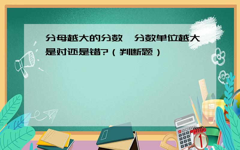 分母越大的分数,分数单位越大是对还是错?（判断题）