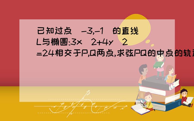 已知过点(-3,-1)的直线L与椭圆:3x^2+4y^2=24相交于P,Q两点,求弦PQ的中点的轨迹越快越好