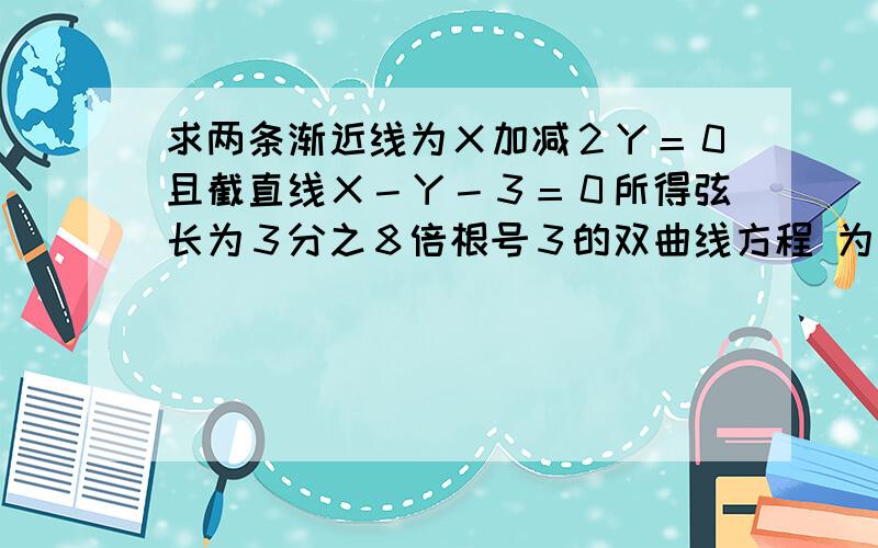 求两条渐近线为Ｘ加减２Ｙ＝０且截直线Ｘ－Ｙ－３＝０所得弦长为３分之８倍根号３的双曲线方程 为什求两条渐近线为Ｘ加减２Ｙ＝０且截直线Ｘ－Ｙ－３＝０所得弦长为３分之８倍根号