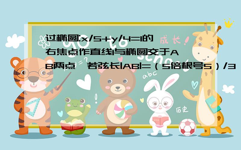 过椭圆:x/5+y/4=1的右焦点作直线l与椭圆交于A,B两点,若弦长|AB|=（5倍根号5）/3,则直线l的斜率为?