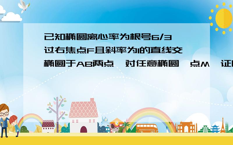 已知椭圆离心率为根号6/3,过右焦点F且斜率为1的直线交椭圆于AB两点,对任意椭圆一点M,证明存在角x,使向量OM=cosx向量OA+sinx向量OB