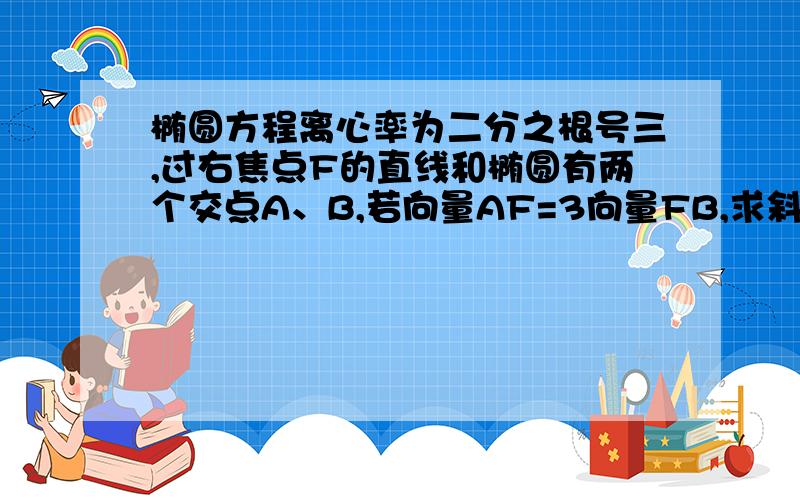 椭圆方程离心率为二分之根号三,过右焦点F的直线和椭圆有两个交点A、B,若向量AF=3向量FB,求斜率k