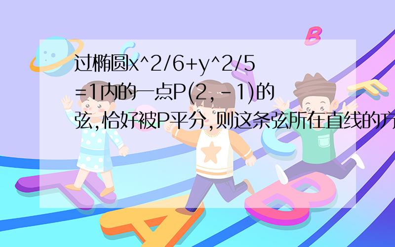 过椭圆x^2/6+y^2/5=1内的一点P(2,-1)的弦,恰好被P平分,则这条弦所在直线的方程是?