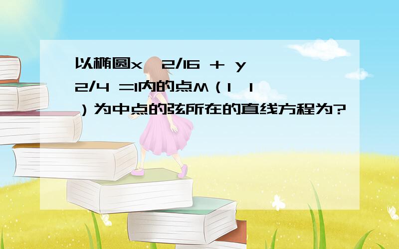 以椭圆x^2/16 + y^2/4 =1内的点M（1,1）为中点的弦所在的直线方程为?