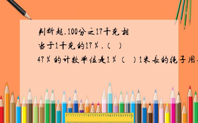 判断题.100分之17千克相当于1千克的17％.（ ） 47％的计数单位是1％（ ）1米长的绳子用去100分之29,也就是用去29％米（ ）大于10％而小于20％的百分数有9个.（ ）