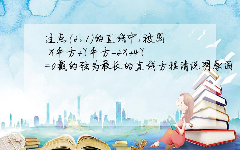 过点（2,1）的直线中,被圆 X平方+Y平方-2X+4Y=0截的弦为最长的直线方程请说明原因