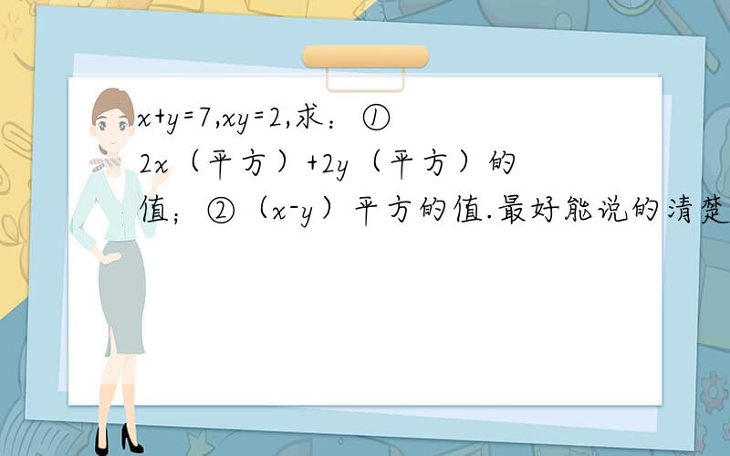 x+y=7,xy=2,求：①2x（平方）+2y（平方）的值；②（x-y）平方的值.最好能说的清楚点