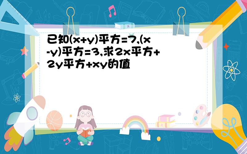 已知(x+y)平方=7,(x-y)平方=3,求2x平方+2y平方+xy的值