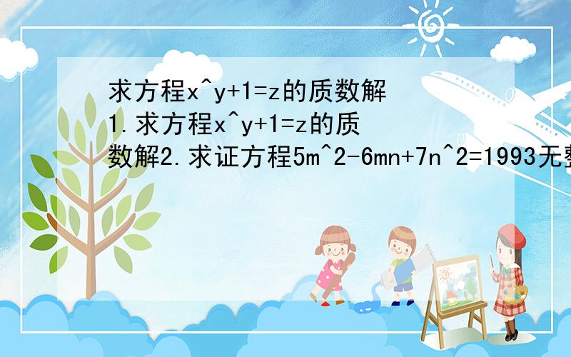 求方程x^y+1=z的质数解1.求方程x^y+1=z的质数解2.求证方程5m^2-6mn+7n^2=1993无整数解